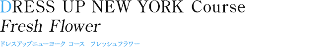 DRESS UP NEW YORK Course Fresh Flower　ドレスアップニューヨーク コース フレッシュフラワー